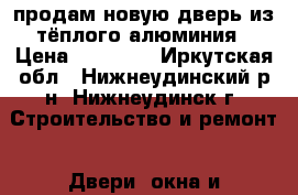 продам новую дверь из тёплого алюминия › Цена ­ 37 740 - Иркутская обл., Нижнеудинский р-н, Нижнеудинск г. Строительство и ремонт » Двери, окна и перегородки   . Иркутская обл.